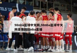 98nba篮球中文网,98nba篮球中文网录像回放nba直播